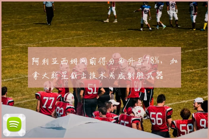 阿利亚西姆网前得分率升至78%，加拿大新星截击技术或成制胜武器