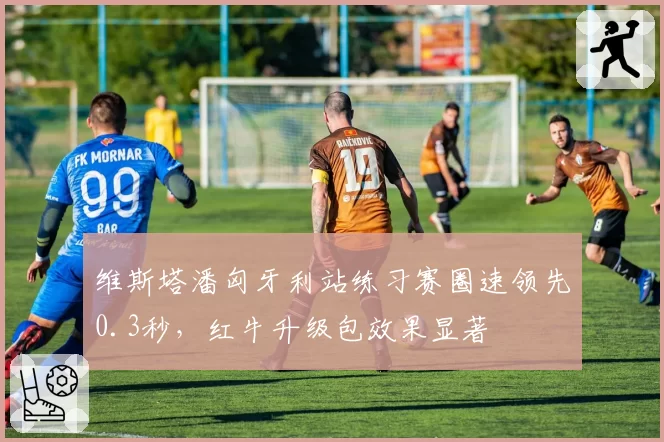 维斯塔潘匈牙利站练习赛圈速领先0.3秒，红牛升级包效果显著
