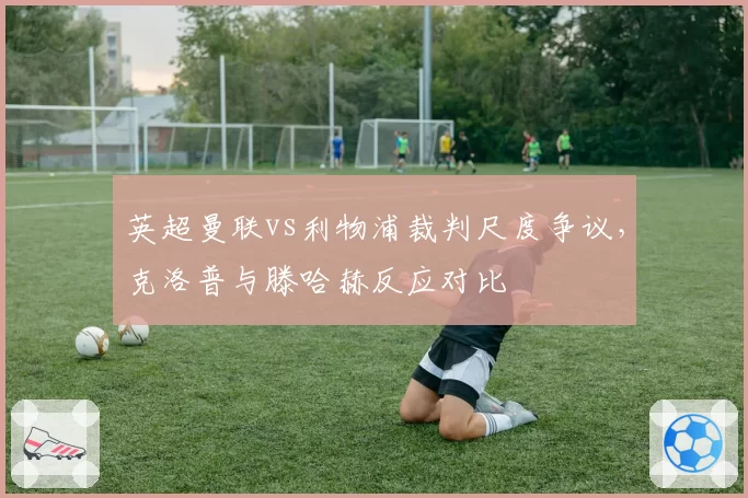 英超曼联vs利物浦裁判尺度争议，克洛普与滕哈赫反应对比