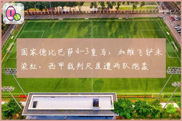 国家德比巴萨4-3皇马,加维飞铲未染红,西甲裁判尺度遭两队炮轰