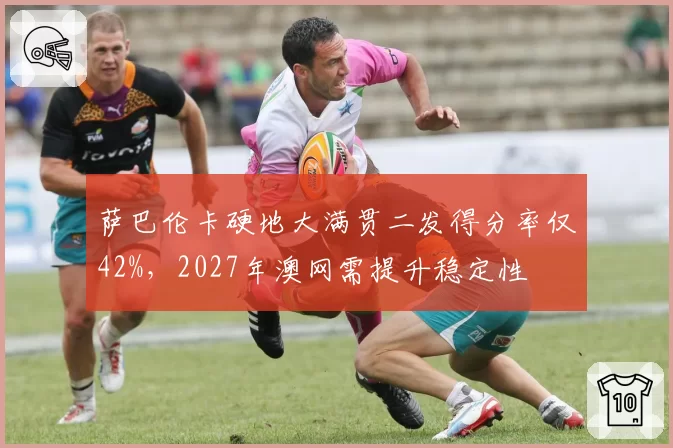 萨巴伦卡硬地大满贯二发得分率仅42%，2027年澳网需提升稳定性