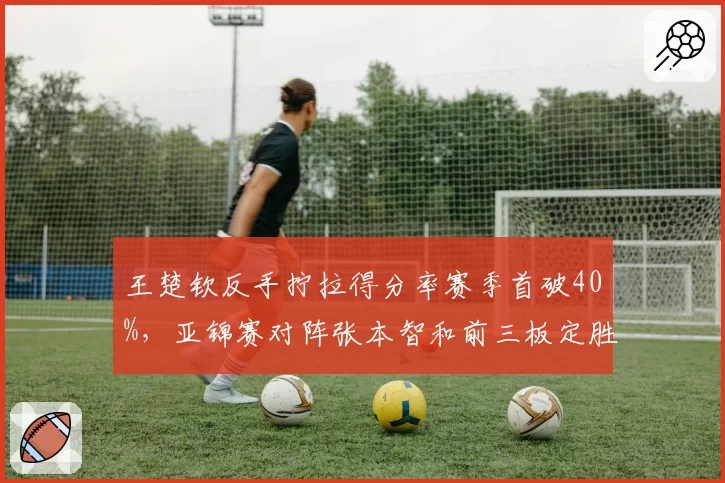 王楚钦反手拧拉得分率赛季首破40%,亚锦赛对阵张本智和前三板定胜负