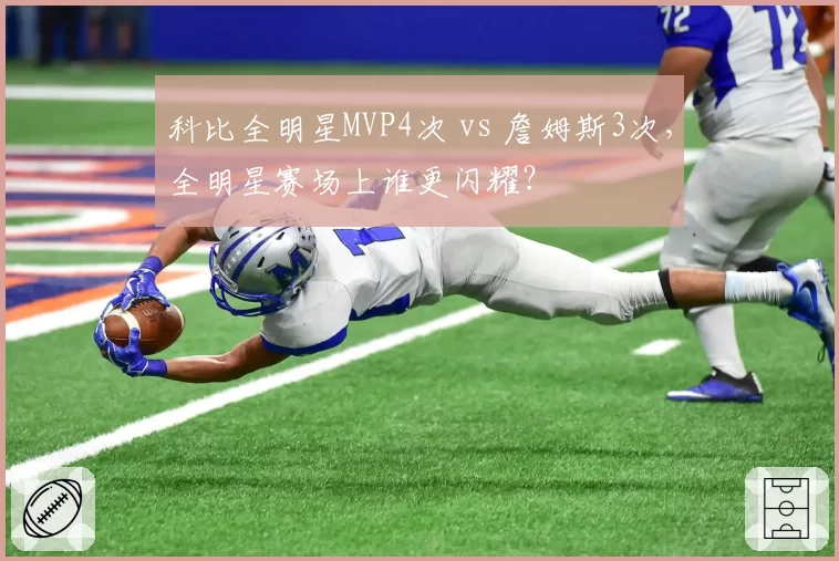 科比全明星MVP4次 vs 詹姆斯3次，全明星赛场上谁更闪耀？