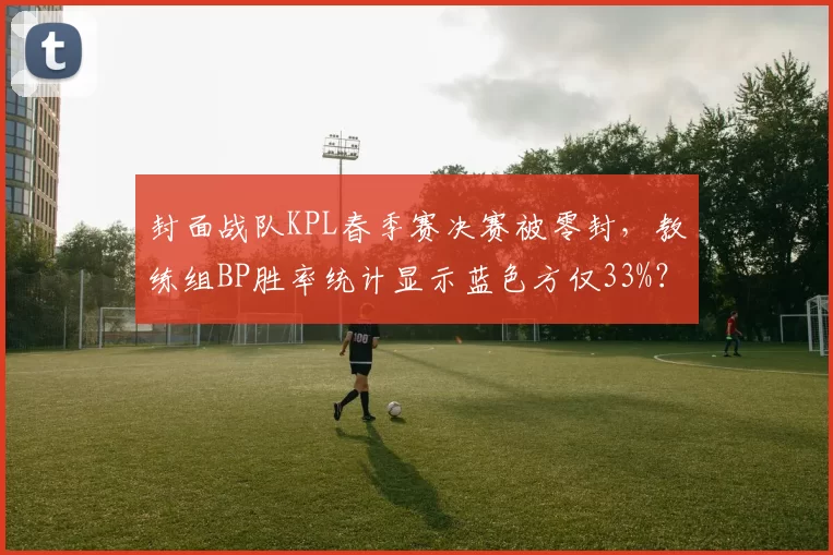 封面战队KPL春季赛决赛被零封,教练组BP胜率统计显示蓝色方仅33%?