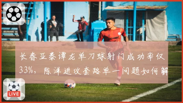 长春亚泰谭龙单刀球射门成功率仅33%，陈洋进攻套路单一问题如何解决？