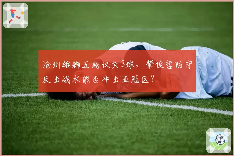 沧州雄狮五轮仅失3球，肇俊哲防守反击战术能否冲击亚冠区？