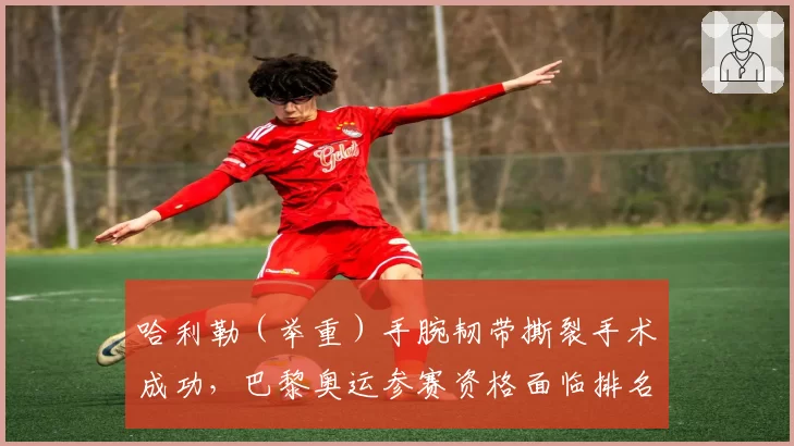 哈利勒（举重）手腕韧带撕裂手术成功，巴黎奥运参赛资格面临排名危机