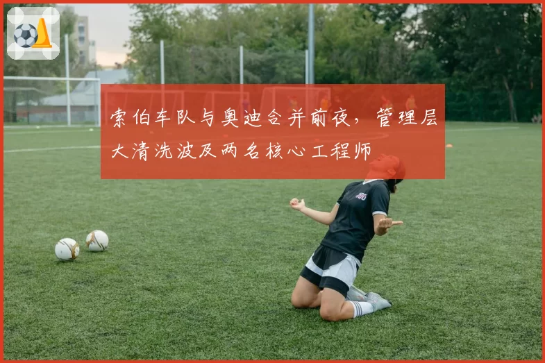 索伯车队与奥迪合并前夜，管理层大清洗波及两名核心工程师