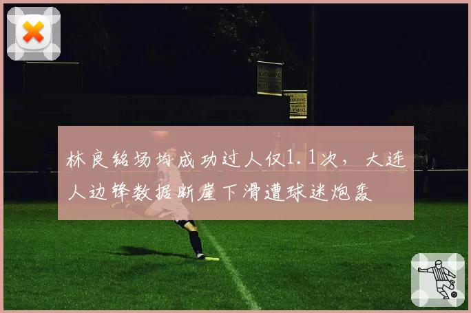 林良铭场均成功过人仅1.1次，大连人边锋数据断崖下滑遭球迷炮轰