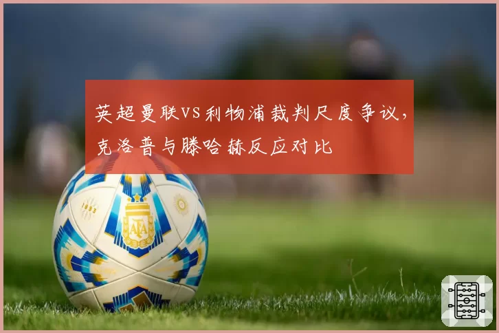 英超曼联vs利物浦裁判尺度争议，克洛普与滕哈赫反应对比