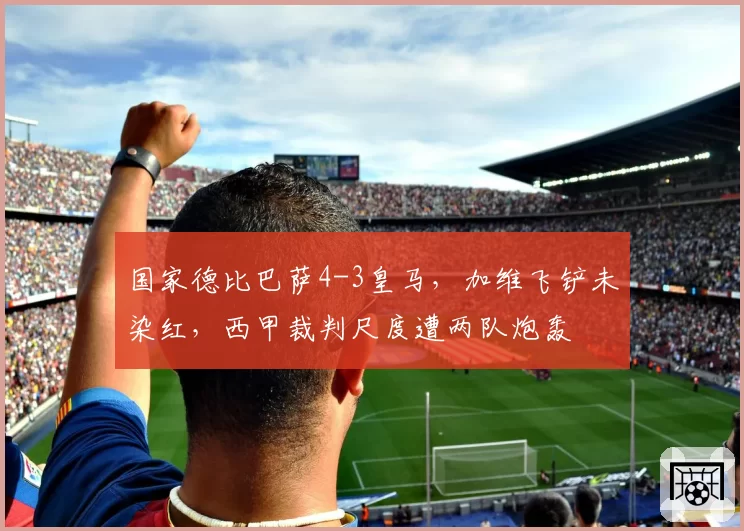 国家德比巴萨4-3皇马,加维飞铲未染红,西甲裁判尺度遭两队炮轰