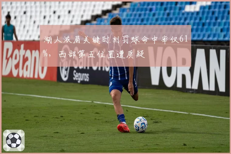 湖人浓眉关键时刻罚球命中率仅61%，西部第五位置遭质疑