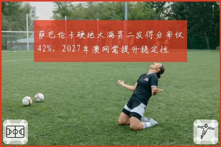 萨巴伦卡硬地大满贯二发得分率仅42%，2027年澳网需提升稳定性