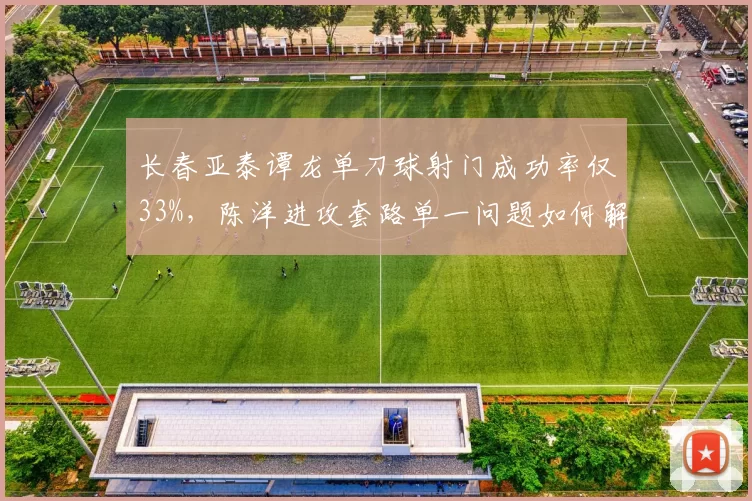 长春亚泰谭龙单刀球射门成功率仅33%，陈洋进攻套路单一问题如何解决？