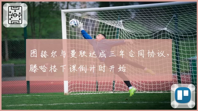 图赫尔与曼联达成三年合同协议,滕哈格下课倒计时开始