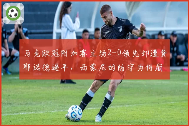 马竞欧冠附加赛主场2-0领先却遭费耶诺德逼平，西蒙尼的防守为何崩盘？