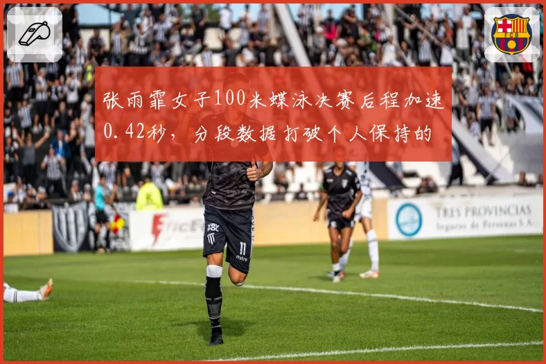 张雨霏女子100米蝶泳决赛后程加速0.42秒，分段数据打破个人保持的亚洲纪录