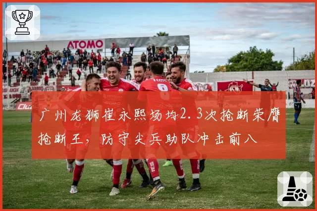 广州龙狮崔永熙场均2.3次抢断荣膺抢断王，防守尖兵助队冲击前八