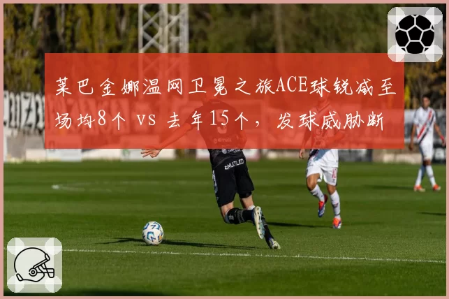 莱巴金娜温网卫冕之旅ACE球锐减至场均8个 vs 去年15个，发球威胁断崖式下滑