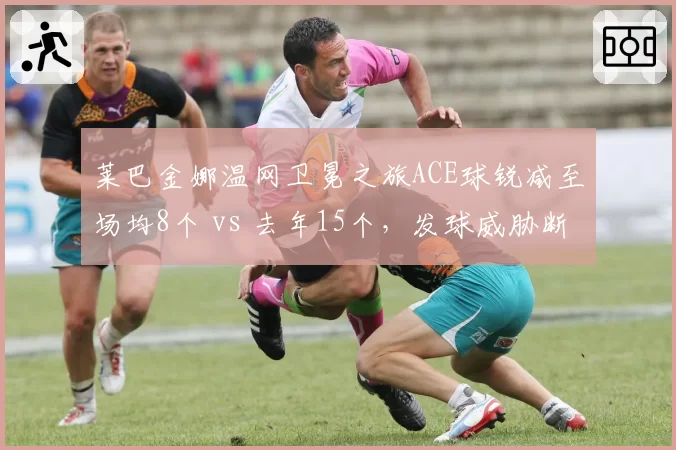 莱巴金娜温网卫冕之旅ACE球锐减至场均8个 vs 去年15个，发球威胁断崖式下滑