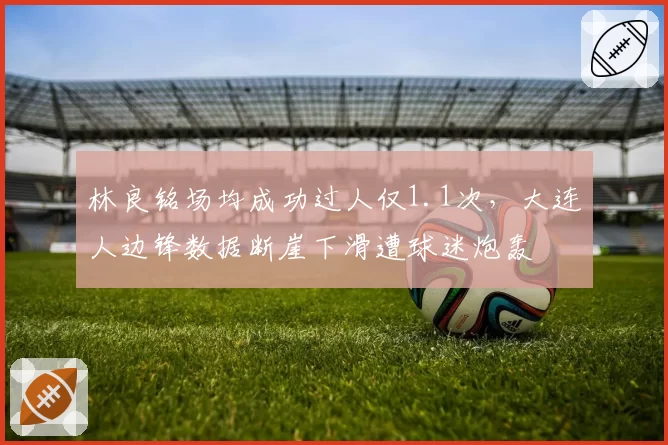 林良铭场均成功过人仅1.1次,大连人边锋数据断崖下滑遭球迷炮轰