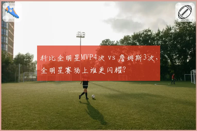 科比全明星MVP4次 vs 詹姆斯3次，全明星赛场上谁更闪耀？