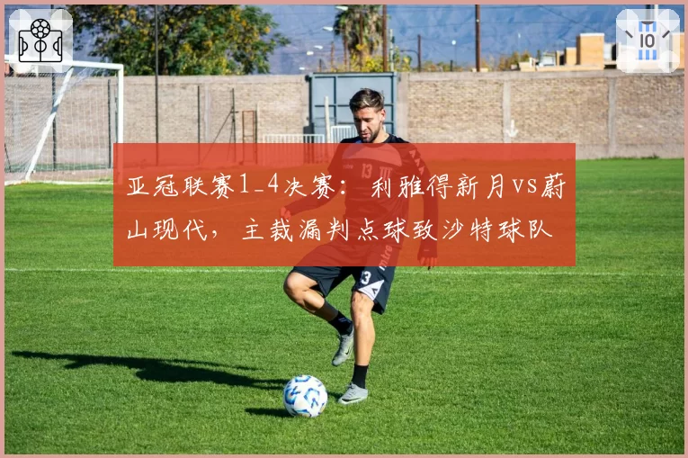 亚冠联赛1_4决赛：利雅得新月vs蔚山现代，主裁漏判点球致沙特球队集体罢赛抗议