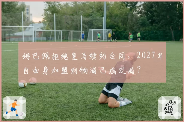 姆巴佩拒绝皇马续约合同，2027年自由身加盟利物浦已成定局？