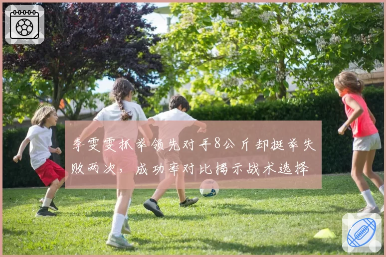 李雯雯抓举领先对手8公斤却挺举失败两次，成功率对比揭示战术选择过于保守