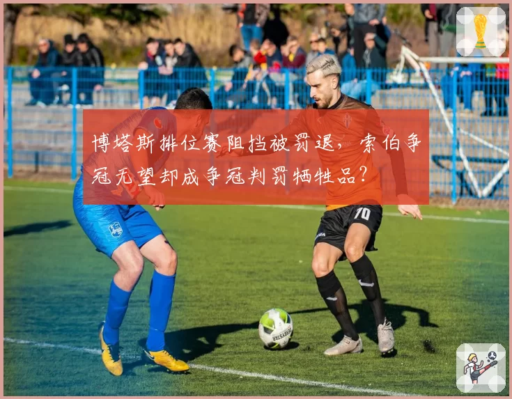 博塔斯排位赛阻挡被罚退，索伯争冠无望却成争冠判罚牺牲品？