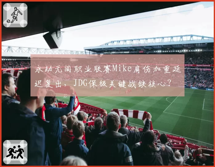 永劫无间职业联赛Mike肩伤加重延迟复出，JDG保级关键战缺核心？