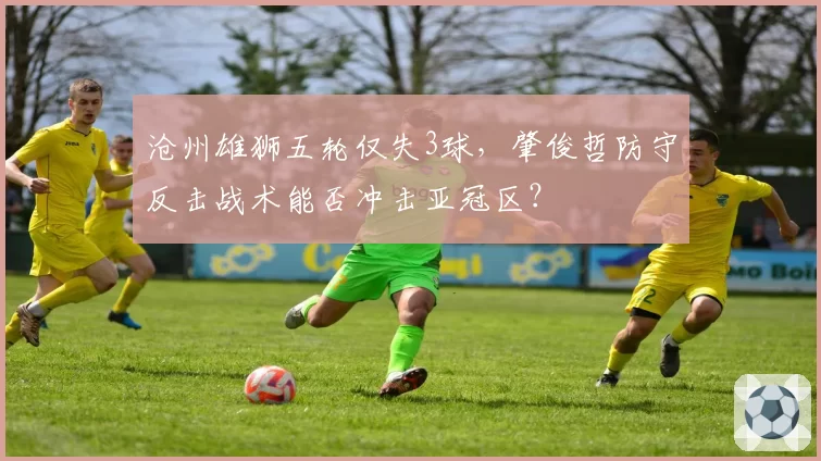 沧州雄狮五轮仅失3球，肇俊哲防守反击战术能否冲击亚冠区？