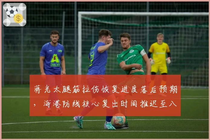 蒋光太腿筋拉伤恢复进度落后预期，海港防线核心复出时间推迟至八月中旬