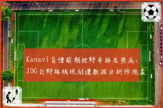 Kanavi盲僧前期控野率排名垫底,JDG打野路线规划遭数据分析师炮轰