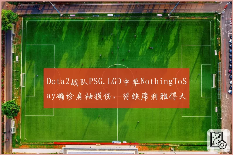 Dota2战队PSG.LGD中单NothingToSay确诊肩袖损伤，将缺席利雅得大师赛