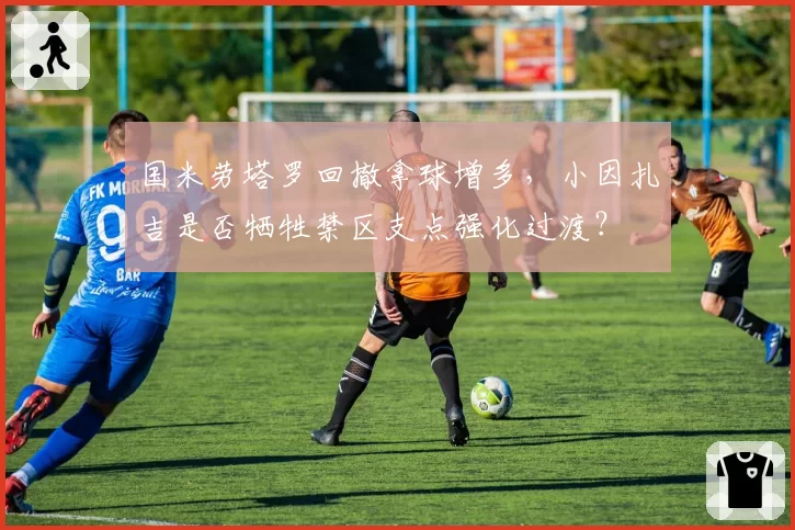 国米劳塔罗回撤拿球增多，小因扎吉是否牺牲禁区支点强化过渡？