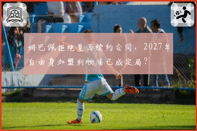 姆巴佩拒绝皇马续约合同，2027年自由身加盟利物浦已成定局？