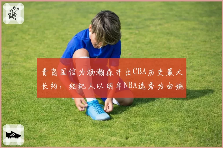 青岛国信为杨瀚森开出CBA历史最大长约，经纪人以明年NBA选秀为由婉拒引发辽宁截胡猜想
