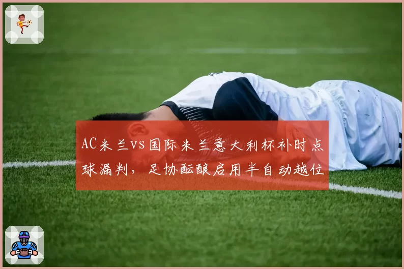 AC米兰vs国际米兰意大利杯补时点球漏判，足协酝酿启用半自动越位系统升级版