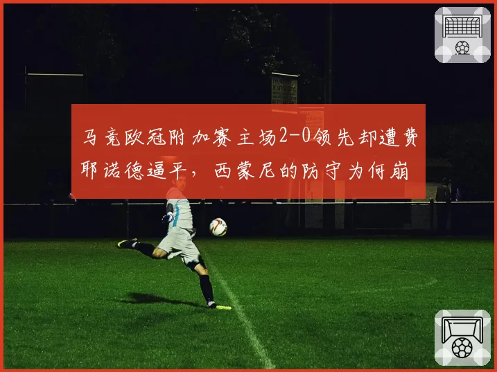 马竞欧冠附加赛主场2-0领先却遭费耶诺德逼平，西蒙尼的防守为何崩盘？