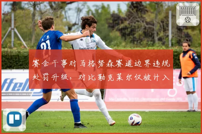 赛会干事对马格努森赛道边界违规处罚升级，对比勒克莱尔仅被计入警告
