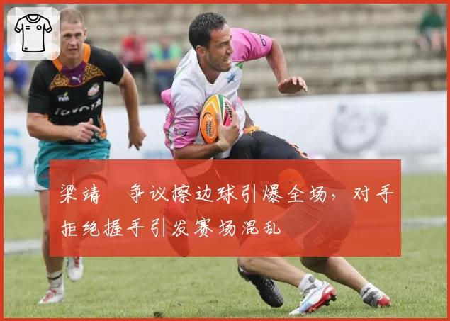 梁靖崑争议擦边球引爆全场，对手拒绝握手引发赛场混乱